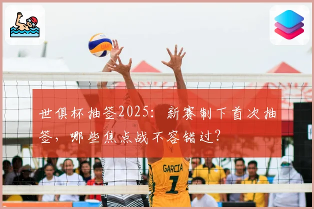世俱杯抽签2025：新赛制下首次抽签，哪些焦点战不容错过？