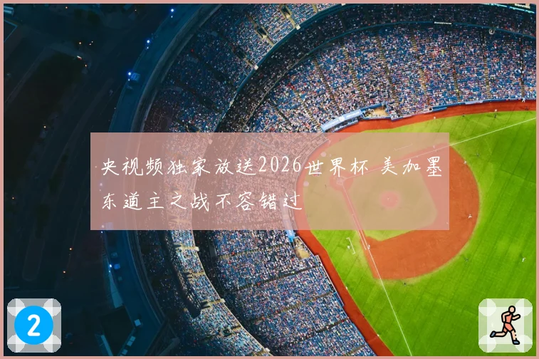 央视频独家放送2026世界杯 美加墨东道主之战不容错过