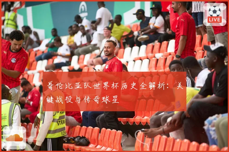 哥伦比亚队世界杯历史全解析：关键战役与传奇球星