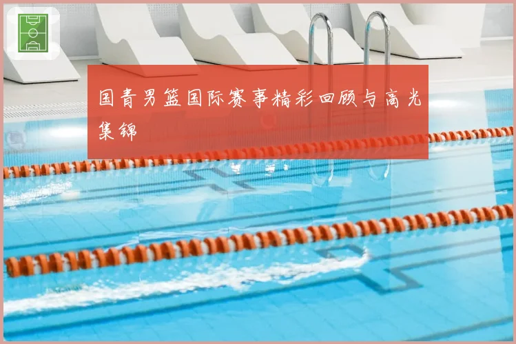 国青男篮国际赛事精彩回顾与高光集锦