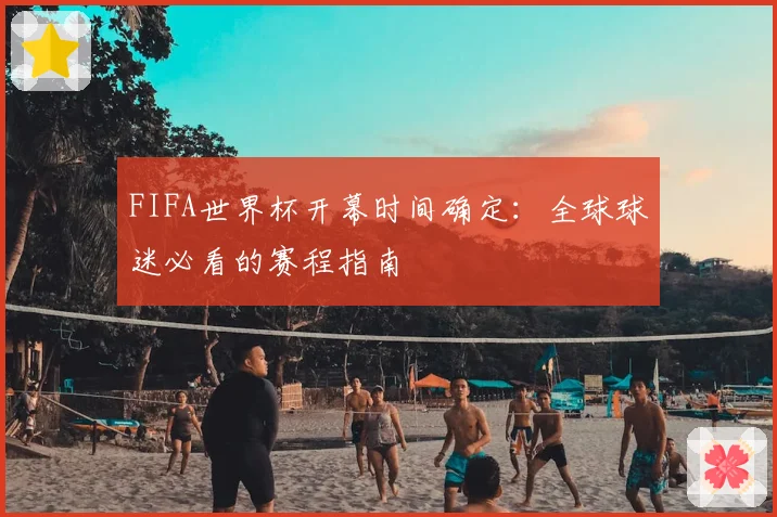 FIFA世界杯开幕时间确定：全球球迷必看的赛程指南