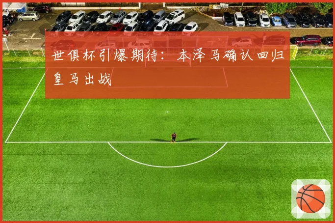世俱杯引爆期待：本泽马确认回归皇马出战