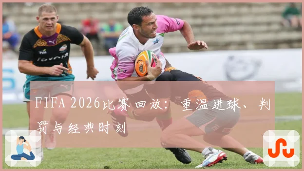FIFA 2026比赛回放：重温进球、判罚与经典时刻