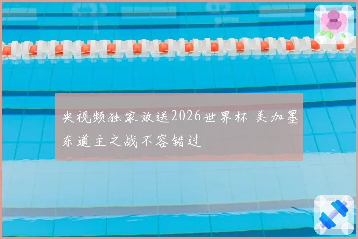 央视频独家放送2026世界杯 美加墨东道主之战不容错过