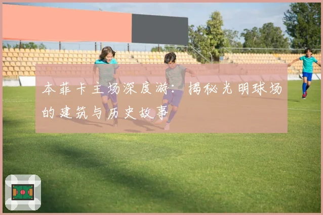 本菲卡主场深度游:揭秘光明球场的建筑与历史故事