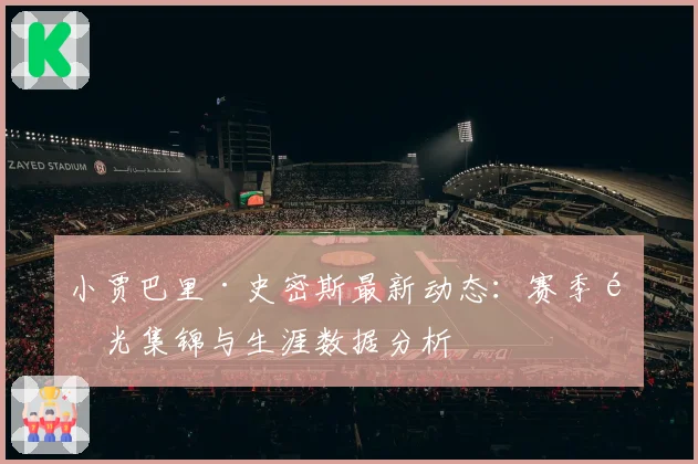小贾巴里·史密斯最新动态：赛季高光集锦与生涯数据分析