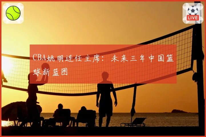 CBA姚明连任主席：未来三年中国篮球新蓝图