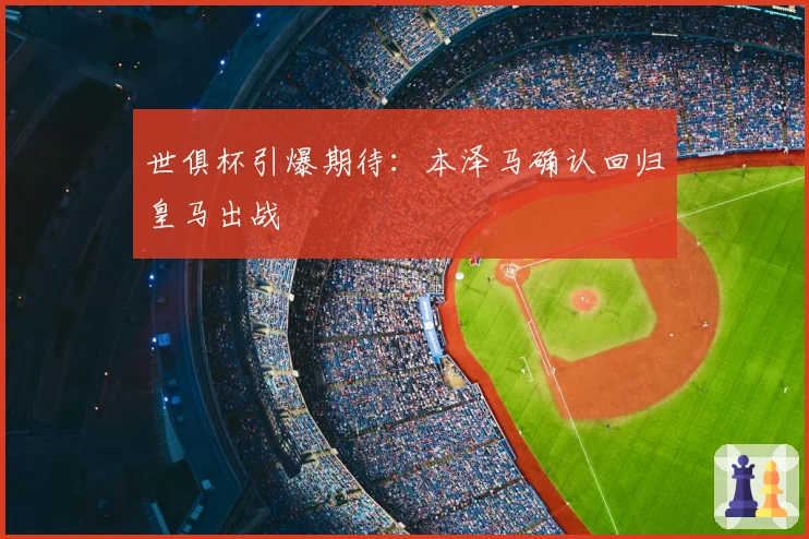 世俱杯引爆期待：本泽马确认回归皇马出战