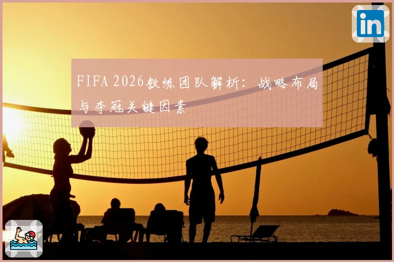 FIFA 2026教练团队解析：战略布局与夺冠关键因素