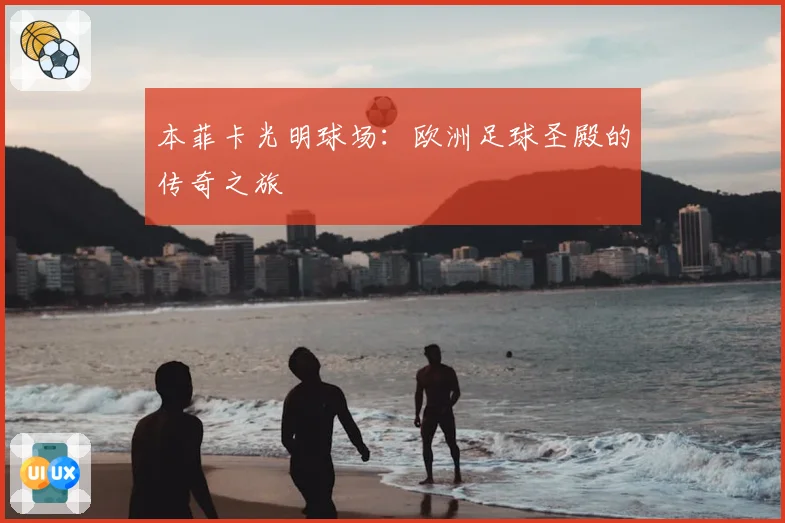 本菲卡光明球场：欧洲足球圣殿的传奇之旅