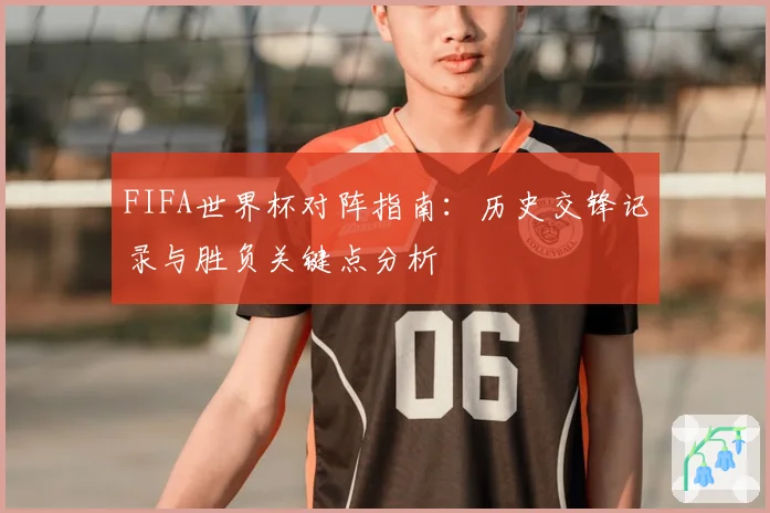 FIFA世界杯对阵指南：历史交锋记录与胜负关键点分析