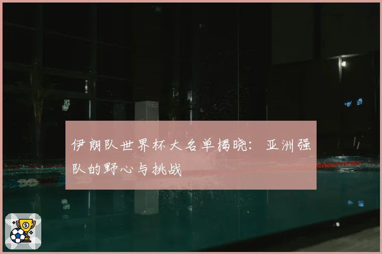 伊朗队世界杯大名单揭晓：亚洲强队的野心与挑战