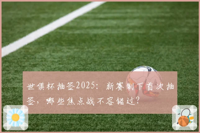 世俱杯抽签2025：新赛制下首次抽签，哪些焦点战不容错过？