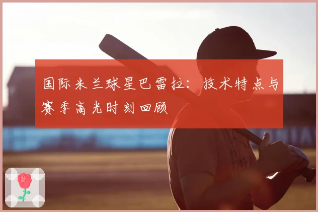 国际米兰球星巴雷拉：技术特点与赛季高光时刻回顾