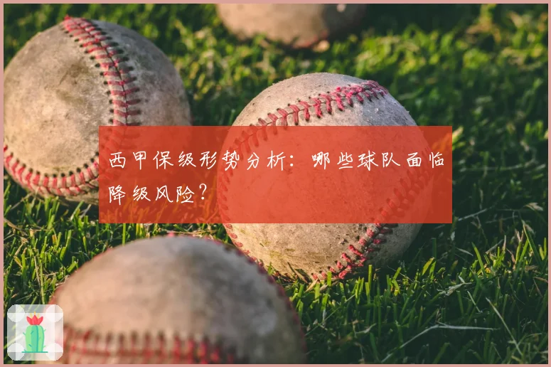 西甲保级形势分析:哪些球队面临降级风险?